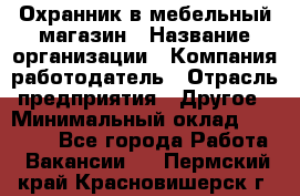 Охранник в мебельный магазин › Название организации ­ Компания-работодатель › Отрасль предприятия ­ Другое › Минимальный оклад ­ 50 000 - Все города Работа » Вакансии   . Пермский край,Красновишерск г.